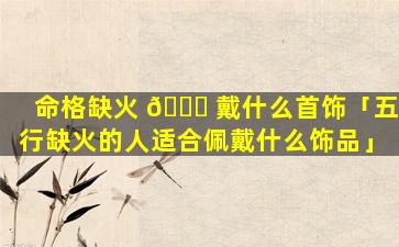 命格缺火 🐕 戴什么首饰「五行缺火的人适合佩戴什么饰品」